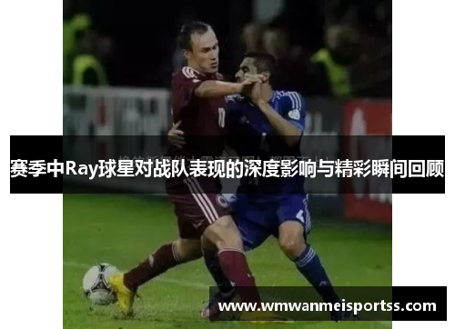 赛季中Ray球星对战队表现的深度影响与精彩瞬间回顾